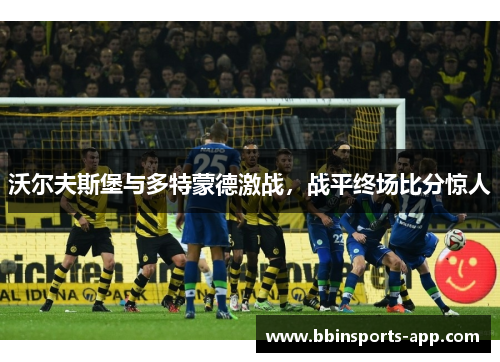 沃尔夫斯堡与多特蒙德激战,战平终场比分惊人