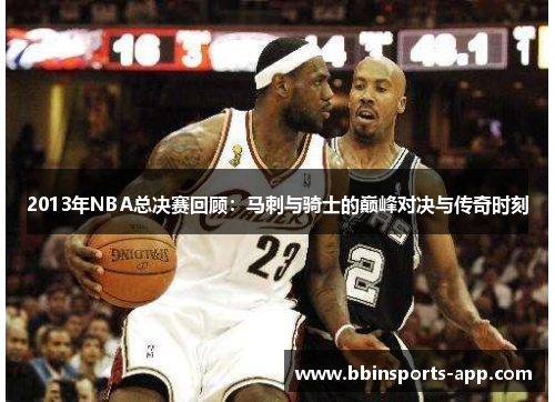 2013年NBA总决赛回顾:马刺与骑士的巅峰对决与传奇时刻