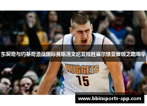 东契奇与约基奇激战国际赛斯洛文尼亚险胜塞尔维亚晋级之路艰辛
