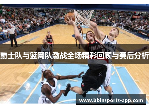 爵士队与篮网队激战全场精彩回顾与赛后分析