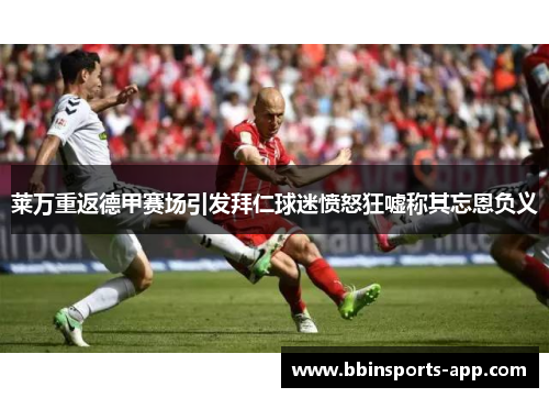 莱万重返德甲赛场引发拜仁球迷愤怒狂嘘称其忘恩负义